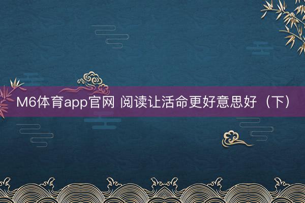 M6体育app官网 阅读让活命更好意思好（下）