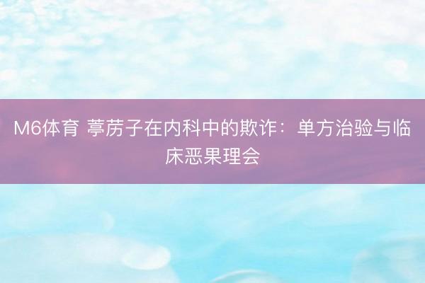 M6体育 葶苈子在内科中的欺诈：单方治验与临床恶果理会