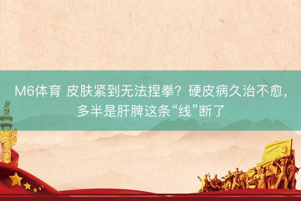 M6体育 皮肤紧到无法捏拳？硬皮病久治不愈，多半是肝脾这条“线”断了