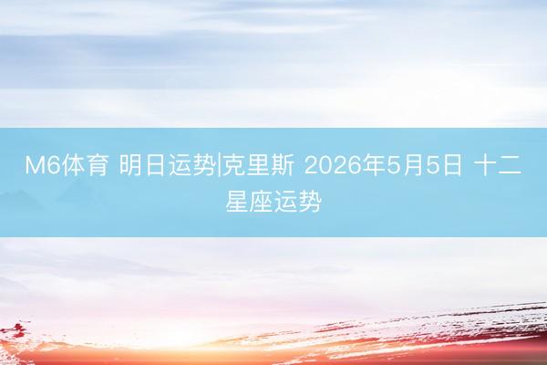 M6体育 明日运势|克里斯 2026年5月5日 十二星座运势