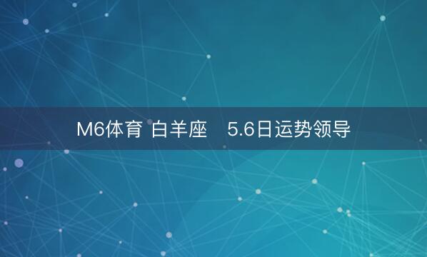 M6体育 白羊座♈5.6日运势领导
