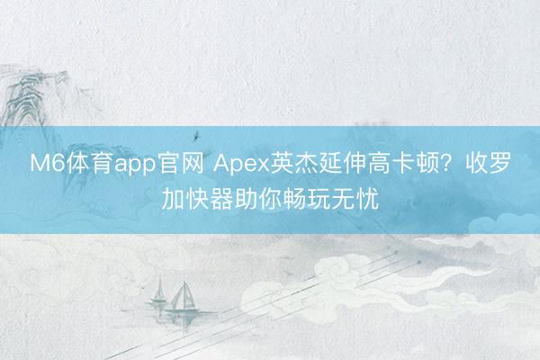 M6体育app官网 Apex英杰延伸高卡顿？收罗加快器助你畅玩无忧