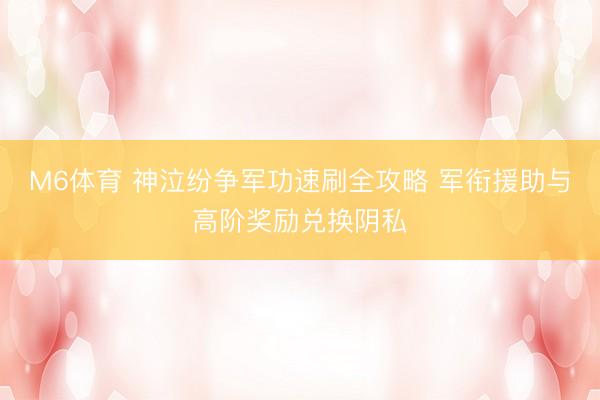 M6体育 神泣纷争军功速刷全攻略 军衔援助与高阶奖励兑换阴私