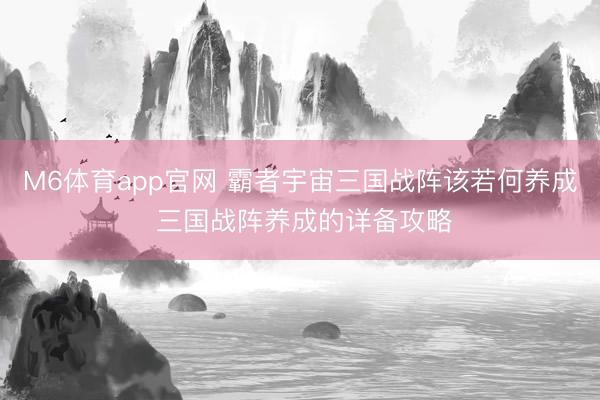 M6体育app官网 霸者宇宙三国战阵该若何养成 三国战阵养成的详备攻略
