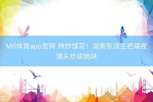M6体育app官网 辣炒馍花！湖南东谈主把隔夜馒头炒成绝味