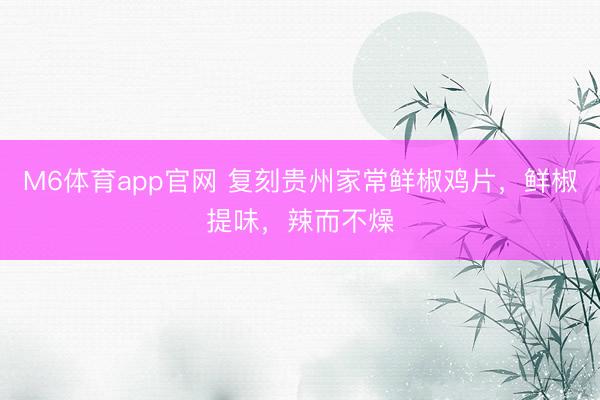 M6体育app官网 复刻贵州家常鲜椒鸡片，鲜椒提味，辣而不燥