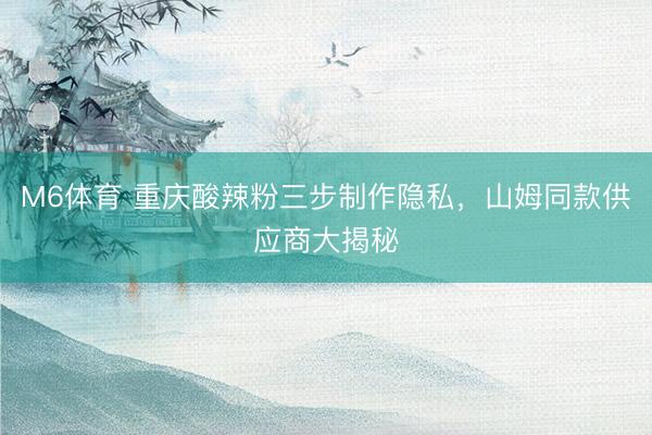 M6体育 重庆酸辣粉三步制作隐私，山姆同款供应商大揭秘