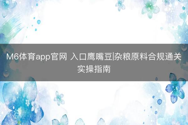 M6体育app官网 入口鹰嘴豆|杂粮原料合规通关实操指南