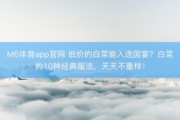 M6体育app官网 低价的白菜能入选国宴？白菜的10种经典服法，天天不重样！