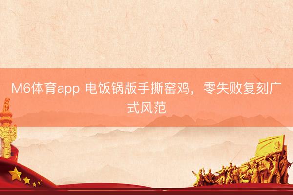 M6体育app 电饭锅版手撕窑鸡，零失败复刻广式风范
