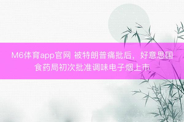 M6体育app官网 被特朗普痛批后，好意思国食药局初次批准调味电子烟上市