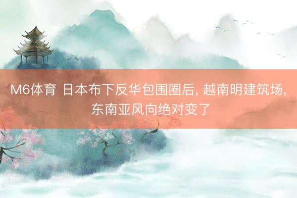 M6体育 日本布下反华包围圈后, 越南明建筑场, 东南亚风向绝对变了