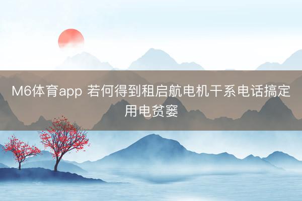 M6体育app 若何得到租启航电机干系电话搞定用电贫窭