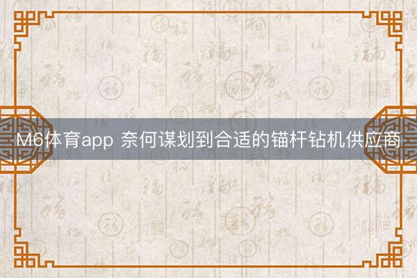 M6体育app 奈何谋划到合适的锚杆钻机供应商